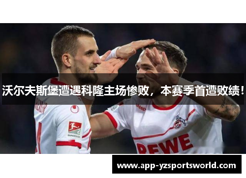 沃尔夫斯堡遭遇科隆主场惨败，本赛季首遭败绩！