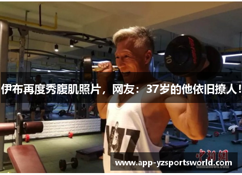 伊布再度秀腹肌照片，网友：37岁的他依旧撩人！