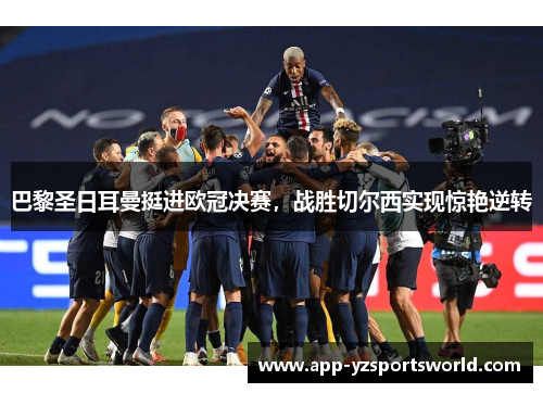 巴黎圣日耳曼挺进欧冠决赛，战胜切尔西实现惊艳逆转