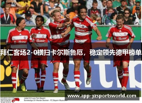拜仁客场2-0横扫卡尔斯鲁厄，稳定领先德甲榜单