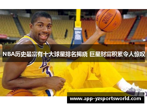 NBA历史最富有十大球星排名揭晓 巨星财富积累令人惊叹