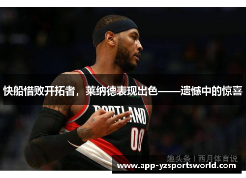 快船惜败开拓者，莱纳德表现出色——遗憾中的惊喜