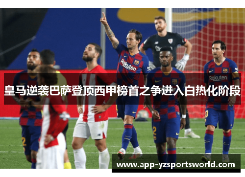 皇马逆袭巴萨登顶西甲榜首之争进入白热化阶段