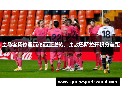 皇马客场惨遭瓦伦西亚逆转，劲敌巴萨拉开积分差距
