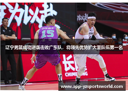 辽宁男篮成功逆袭击败广东队，将领先优势扩大至队伍第一名
