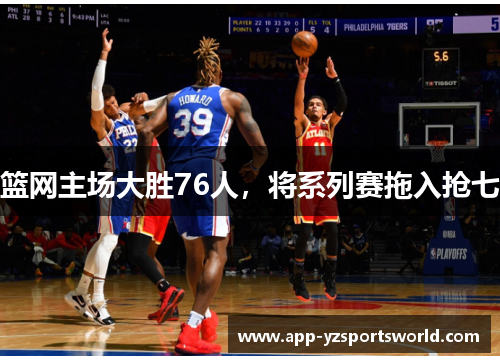 篮网主场大胜76人，将系列赛拖入抢七