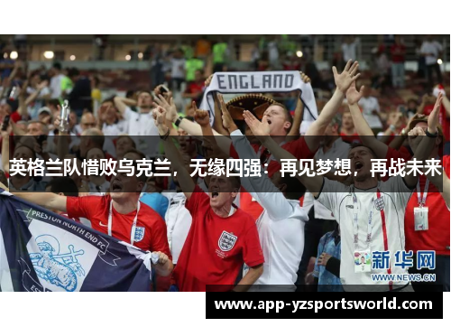 英格兰队惜败乌克兰，无缘四强：再见梦想，再战未来