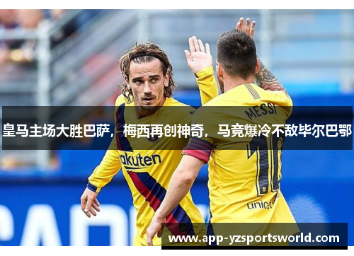 皇马主场大胜巴萨，梅西再创神奇，马竞爆冷不敌毕尔巴鄂