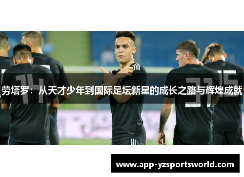 劳塔罗：从天才少年到国际足坛新星的成长之路与辉煌成就