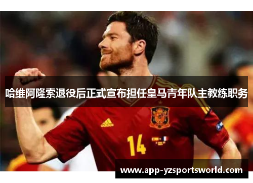 哈维阿隆索退役后正式宣布担任皇马青年队主教练职务