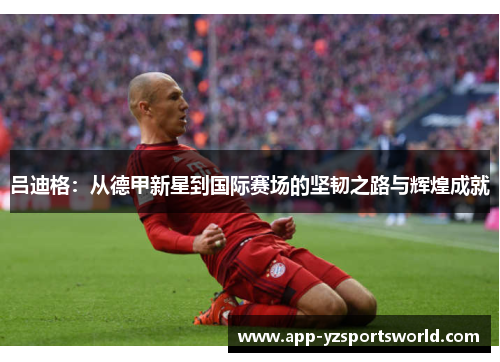 吕迪格：从德甲新星到国际赛场的坚韧之路与辉煌成就