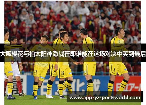 大阪樱花与柏太阳神激战在即谁能在这场对决中笑到最后