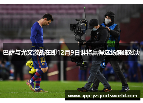 巴萨与尤文激战在即12月9日谁将赢得这场巅峰对决