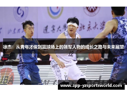 徐杰：从青年才俊到篮球场上的领军人物的成长之路与未来展望