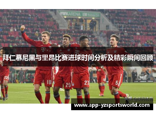 拜仁慕尼黑与里昂比赛进球时间分析及精彩瞬间回顾