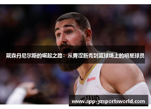 戴森丹尼尔斯的崛起之路：从青涩新秀到篮球场上的明星球员