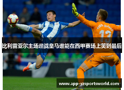 比利雷亚尔主场迎战皇马谁能在西甲赛场上笑到最后