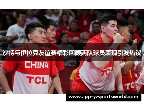 沙特与伊拉克友谊赛精彩回顾两队球员表现引发热议