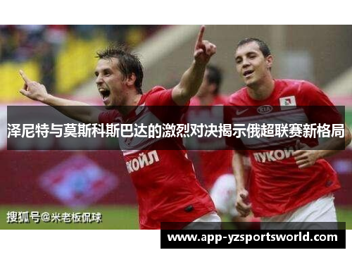 泽尼特与莫斯科斯巴达的激烈对决揭示俄超联赛新格局