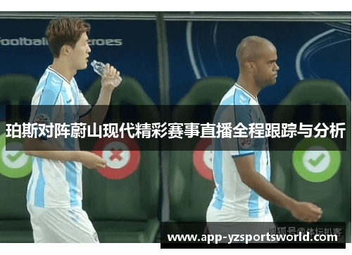 珀斯对阵蔚山现代精彩赛事直播全程跟踪与分析