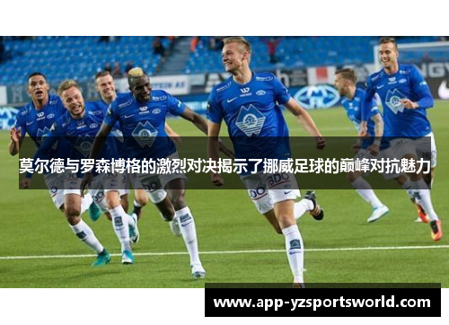 莫尔德与罗森博格的激烈对决揭示了挪威足球的巅峰对抗魅力
