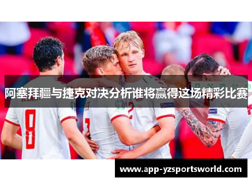 阿塞拜疆与捷克对决分析谁将赢得这场精彩比赛